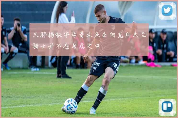 文胖揭秘字母哥未来去向克利夫兰骑士并不在考虑之中