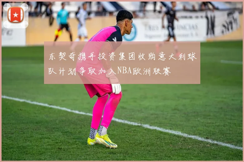 东契奇携手投资集团收购意大利球队计划争取加入NBA欧洲联赛