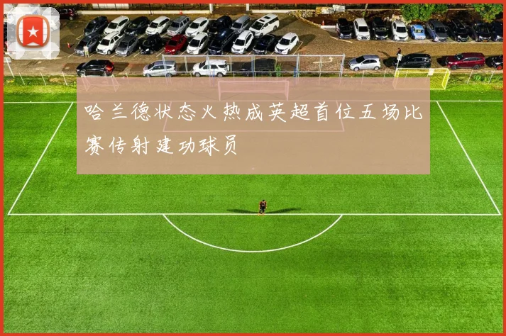 哈兰德状态火热成英超首位五场比赛传射建功球员
