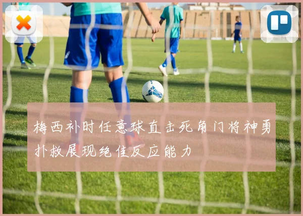 梅西补时任意球直击死角门将神勇扑救展现绝佳反应能力