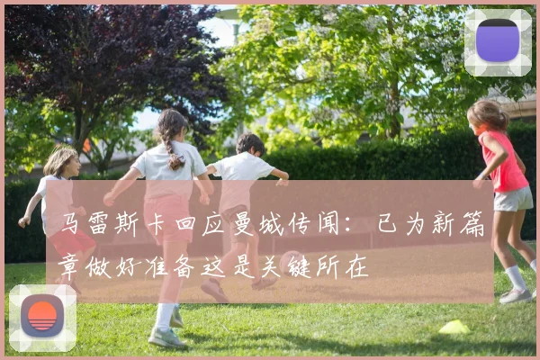 马雷斯卡回应曼城传闻：已为新篇章做好准备这是关键所在