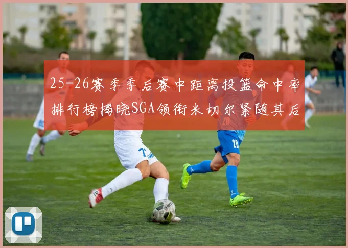25-26赛季季后赛中距离投篮命中率排行榜揭晓SGA领衔米切尔紧随其后哈登位列第五