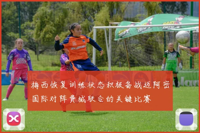 梅西恢复训练状态积极备战迈阿密国际对阵费城联合的关键比赛
