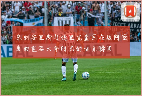 朱利安里斯与德里克奎因在迈阿密度假重温大学时光的快乐瞬间