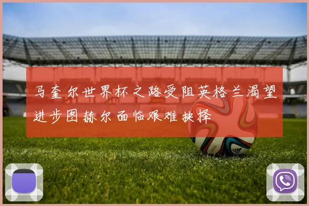 马奎尔世界杯之路受阻英格兰渴望进步图赫尔面临艰难抉择