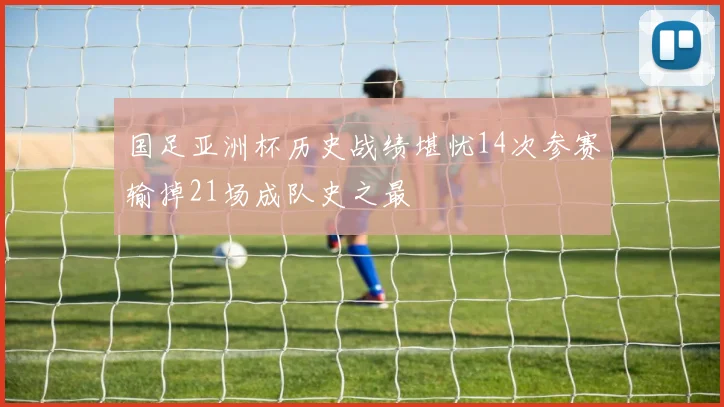 国足亚洲杯历史战绩堪忧14次参赛输掉21场成队史之最