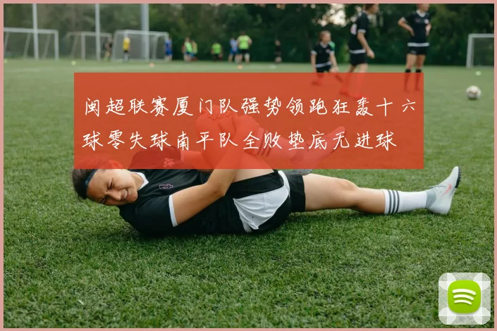 闽超联赛厦门队强势领跑狂轰十六球零失球南平队全败垫底无进球