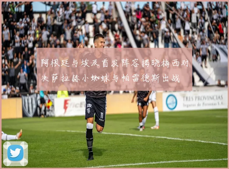 阿根廷与埃及首发阵容揭晓梅西对决萨拉赫小蜘蛛与帕雷德斯出战