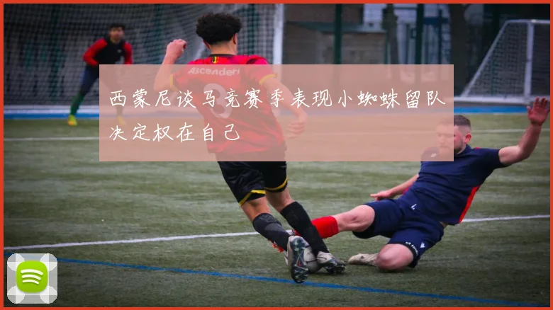 西蒙尼谈马竞赛季表现小蜘蛛留队决定权在自己